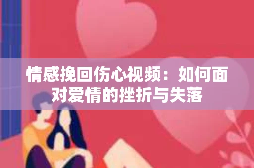 情感挽回伤心视频：如何面对爱情的挫折与失落