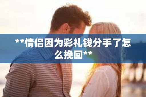 **情侣因为彩礼钱分手了怎么挽回**