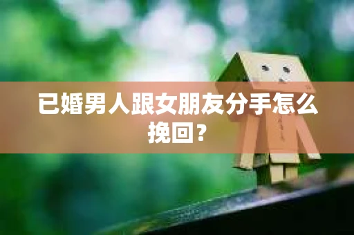 已婚男人跟女朋友分手怎么挽回？