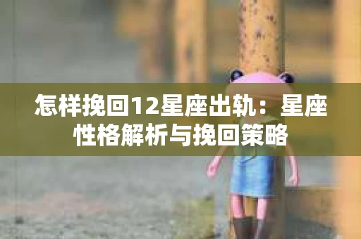 怎样挽回12星座出轨：星座性格解析与挽回策略