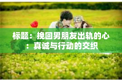 标题：挽回男朋友出轨的心：真诚与行动的交织