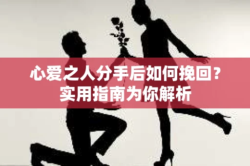 心爱之人分手后如何挽回？实用指南为你解析