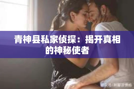 青神县私家侦探：揭开真相的神秘使者