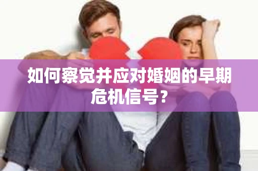 如何察觉并应对婚姻的早期危机信号？
