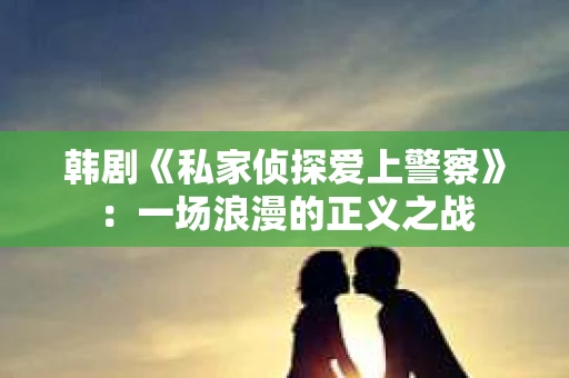 韩剧《私家侦探爱上警察》：一场浪漫的正义之战