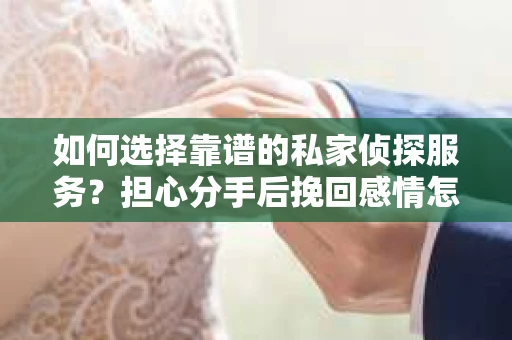 如何选择靠谱的私家侦探服务？担心分手后挽回感情怎么办？