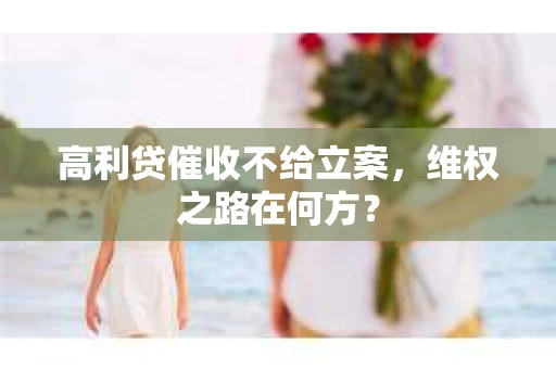 高利贷催收不给立案，维权之路在何方？