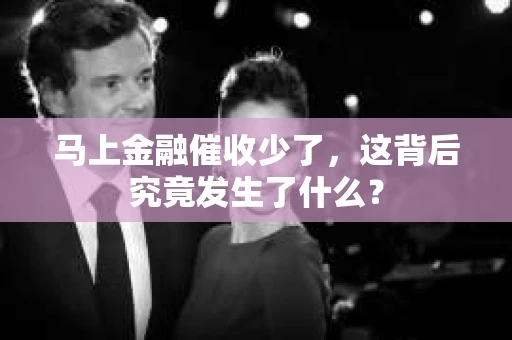马上金融催收少了，这背后究竟发生了什么？