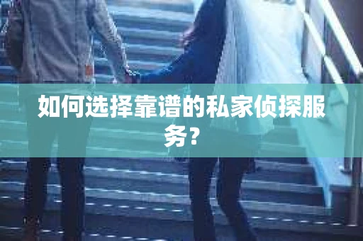 如何选择靠谱的私家侦探服务？