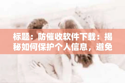 标题：防催收软件下载：揭秘如何保护个人信息，避免骚扰电话