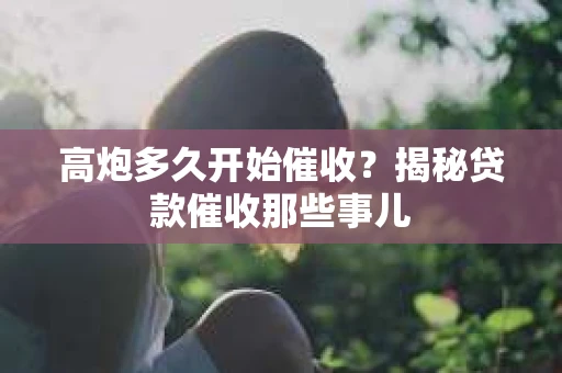 高炮多久开始催收？揭秘贷款催收那些事儿