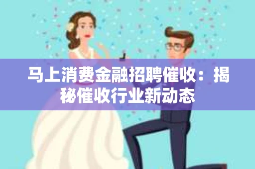马上消费金融招聘催收：揭秘催收行业新动态