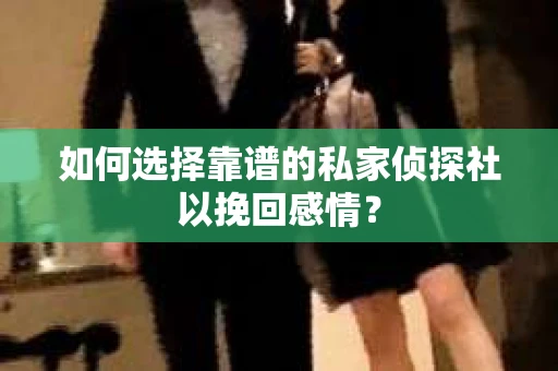 如何选择靠谱的私家侦探社以挽回感情？
