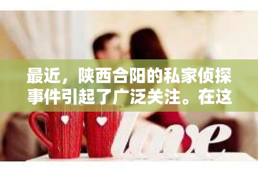 最近，陕西合阳的私家侦探事件引起了广泛关注。在这个信息爆炸的时代，隐私保护显得尤为重要。今天，我们就来聊聊这个事件，看看它背后的一些故事。