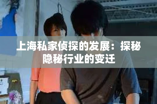 上海私家侦探的发展：探秘隐秘行业的变迁