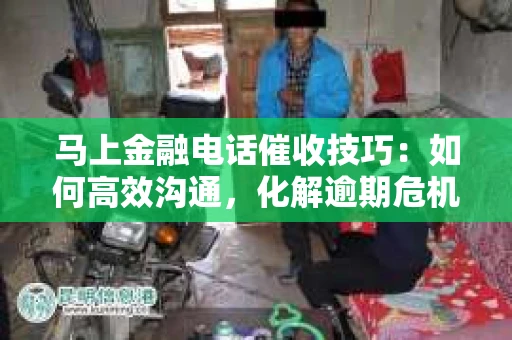 马上金融电话催收技巧：如何高效沟通，化解逾期危机