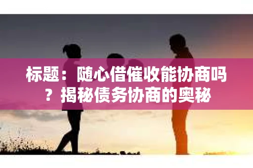 标题:随心借催收能协商吗?揭秘债务协商的奥秘 标题:随心借催收能协商吗?揭秘债务协商的奥秘