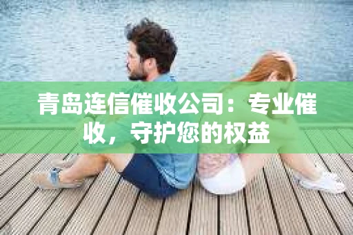 青岛连信催收公司：专业催收，守护您的权益