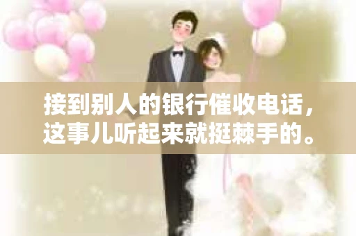 接到别人的银行催收电话，这事儿听起来就挺棘手的。我最近就遇到了这样的事情，所以想和大家聊聊这个话题。首先，你得明白，银行催收电话并不是什么新鲜事儿，但面对这样的电话，我们该如何应对呢？下面，我就从自己的经历出发，和大家分享一下我的看法。