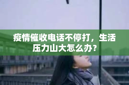 疫情催收电话不停打，生活压力山大怎么办？