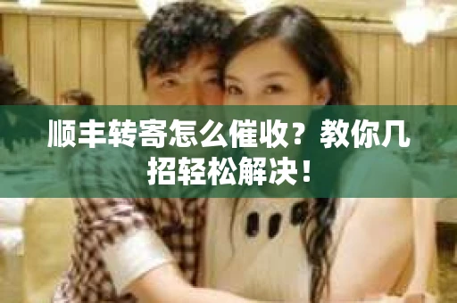 顺丰转寄怎么催收？教你几招轻松解决！