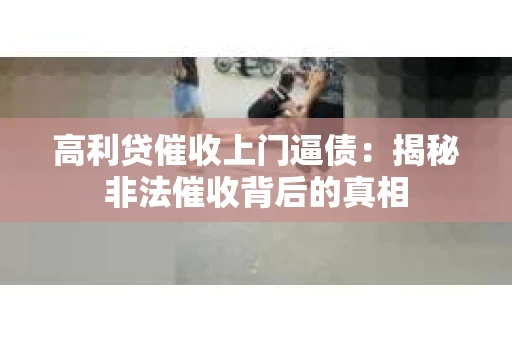 高利贷催收上门逼债：揭秘非法催收背后的真相