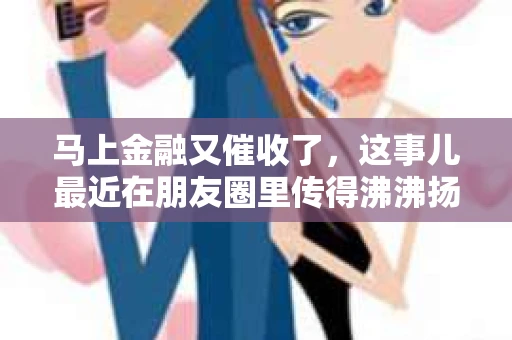 马上金融又催收了，这事儿最近在朋友圈里传得沸沸扬扬。说实话，我也有点好奇，这马上金融到底是怎么回事？催收又是怎么一回事？今天，我就来跟大家聊聊这个话题。
