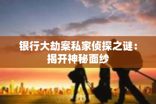 银行大劫案私家侦探之谜：揭开神秘面纱