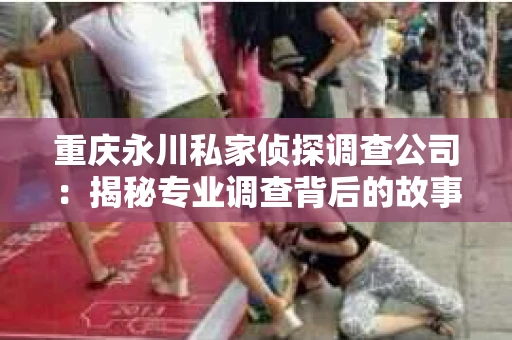 重庆永川私家侦探调查公司：揭秘专业调查背后的故事