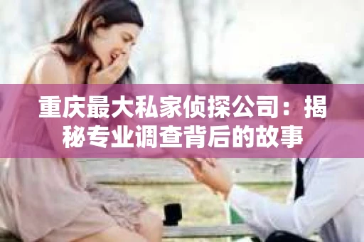 重庆最大私家侦探公司：揭秘专业调查背后的故事