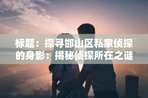 标题：探寻邯山区私家侦探的身影：揭秘侦探所在之谜