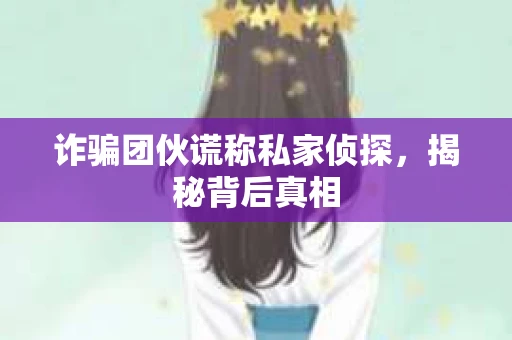 诈骗团伙谎称私家侦探，揭秘背后真相