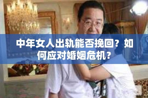 中年女人出轨能否挽回？如何应对婚姻危机？