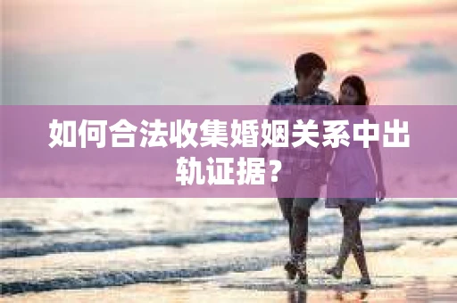 如何合法收集婚姻关系中出轨证据? 如何合法收集婚姻关系中出轨证据?