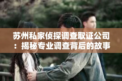 苏州私家侦探调查取证公司：揭秘专业调查背后的故事