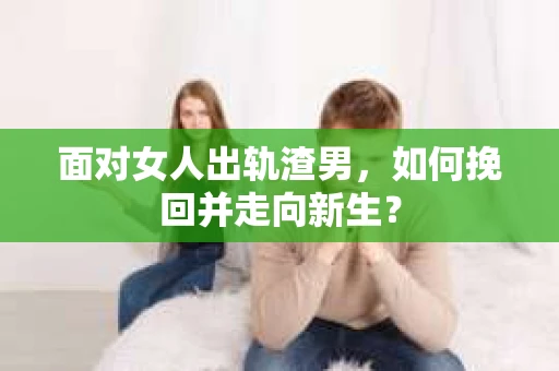 面对女人出轨渣男，如何挽回并走向新生？