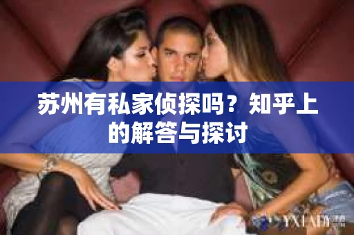 苏州有私家侦探吗？知乎上的解答与探讨