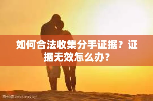 如何合法收集分手证据？证据无效怎么办？