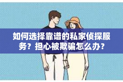 如何选择靠谱的私家侦探服务？担心被欺骗怎么办？