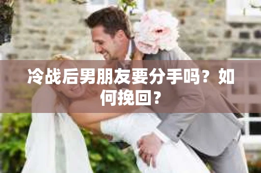 冷战后男朋友要分手吗？如何挽回？