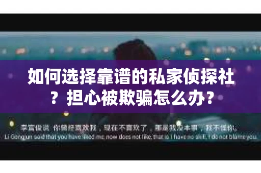 如何选择靠谱的私家侦探社？担心被欺骗怎么办？