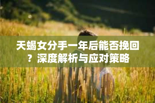 天蝎女分手一年后能否挽回？深度解析与应对策略