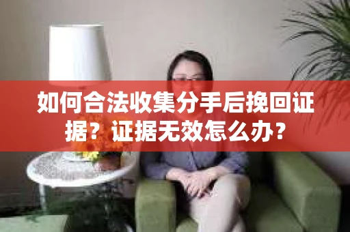 如何合法收集分手后挽回证据？证据无效怎么办？