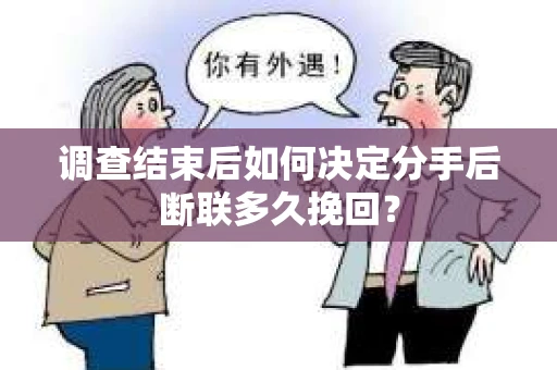 调查结束后如何决定分手后断联多久挽回? 调查结束后如何决定分手后断联多久挽回?