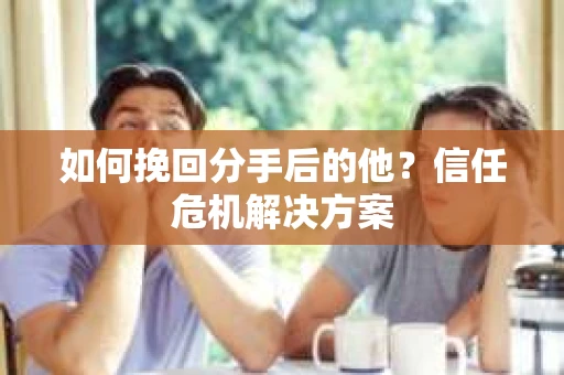 如何挽回分手后的他？信任危机解决方案