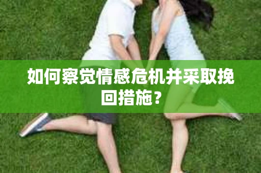 如何察觉情感危机并采取挽回措施? 如何察觉情感危机并采取挽回措施?