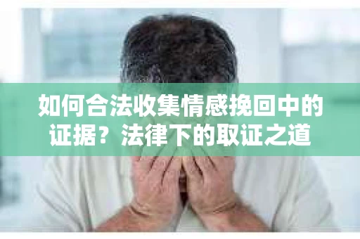如何合法收集情感挽回中的证据？法律下的取证之道