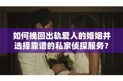 如何挽回出轨爱人的婚姻并选择靠谱的私家侦探服务？