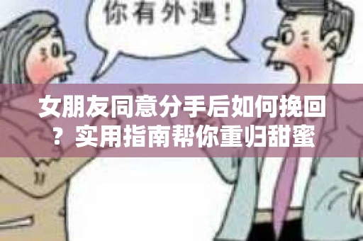 女朋友同意分手后如何挽回?实用指南帮你重归甜蜜 女朋友同意分手后如何挽回?实用指南帮你重归甜蜜