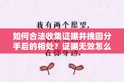 如何合法收集证据并挽回分手后的相处？证据无效怎么办？